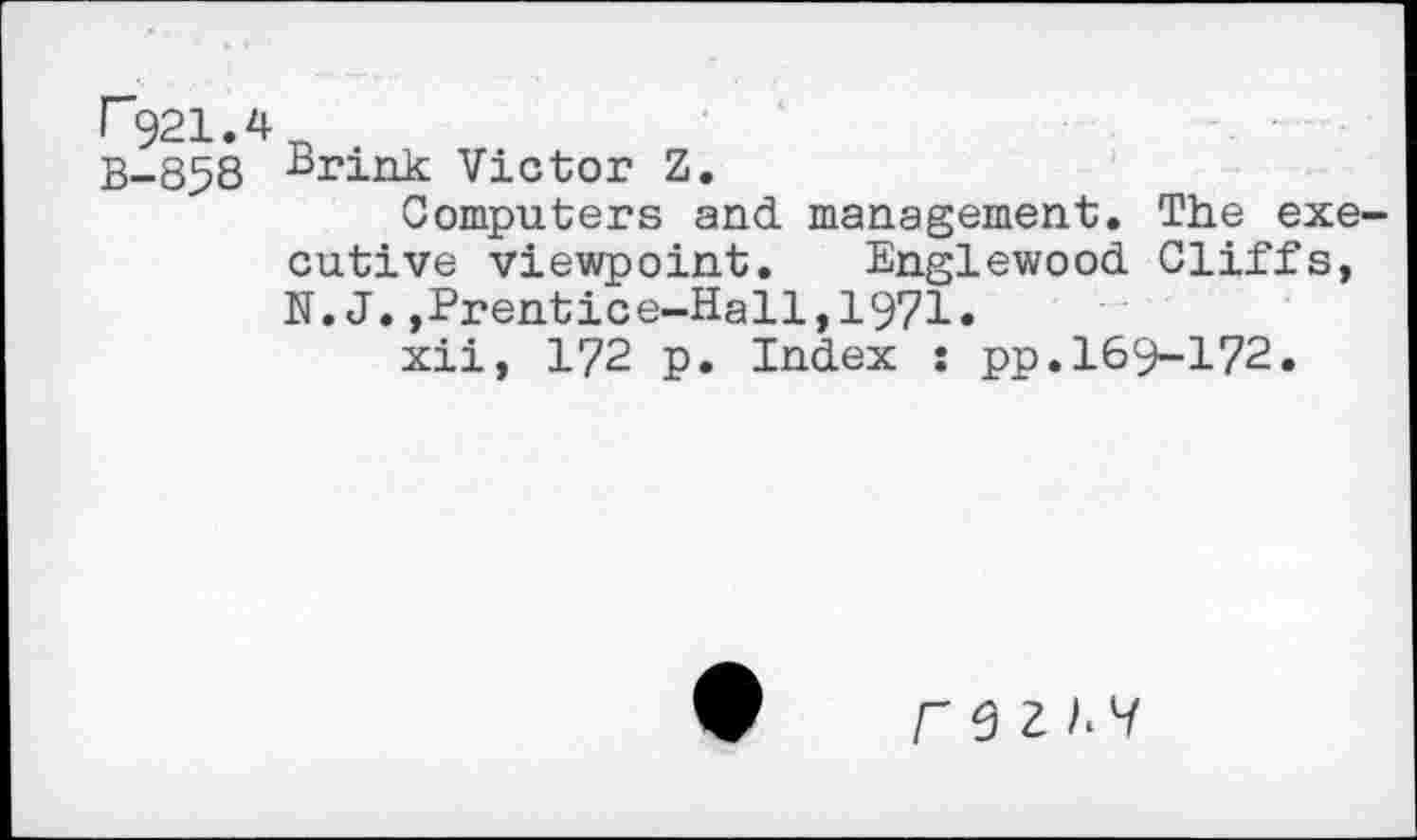 ﻿F921.4n
B-858 -“rink Victor Z.
Computers and. management. The exe cutive viewpoint. Englewood. Cliffs, N.J.,Prentice-Hall,1971.
xii, 172 p. Index : pp.169-172.